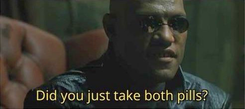 DID YOU JUST TAKE BOTH PILLS?